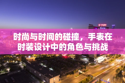时尚与时间的碰撞，手表在时装设计中的角色与挑战