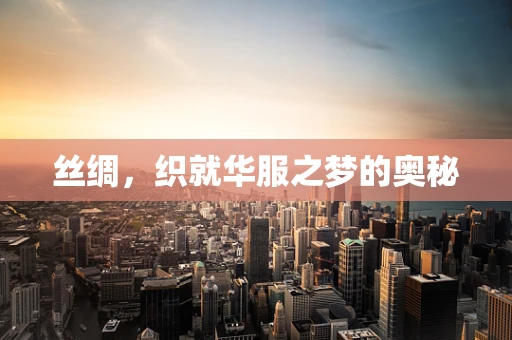 丝绸，织就华服之梦的奥秘
