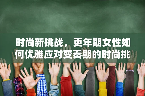 时尚新挑战，更年期女性如何优雅应对变奏期的时尚挑战？