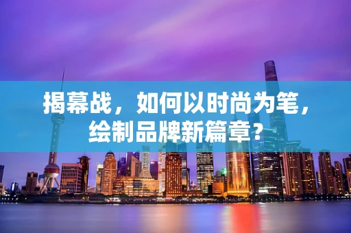 揭幕战，如何以时尚为笔，绘制品牌新篇章？