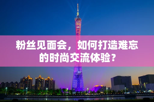 粉丝见面会，如何打造难忘的时尚交流体验？