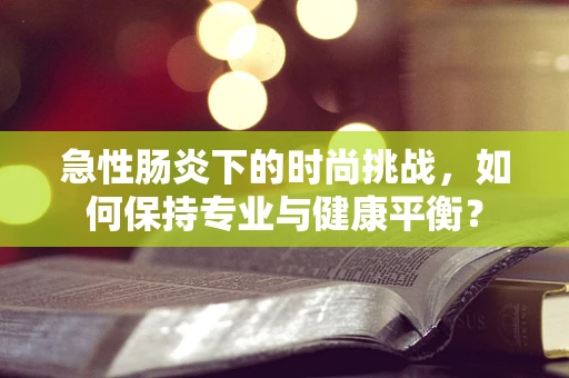 急性肠炎下的时尚挑战，如何保持专业与健康平衡？