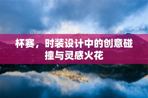 杯赛，时装设计中的创意碰撞与灵感火花