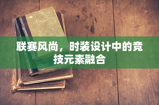 联赛风尚，时装设计中的竞技元素融合