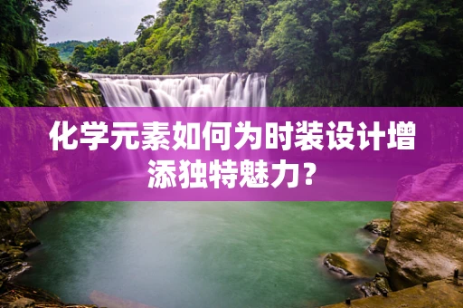 化学元素如何为时装设计增添独特魅力？