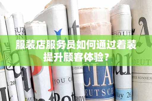 服装店服务员如何通过着装提升顾客体验？