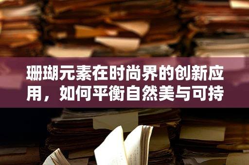 珊瑚元素在时尚界的创新应用，如何平衡自然美与可持续时尚？