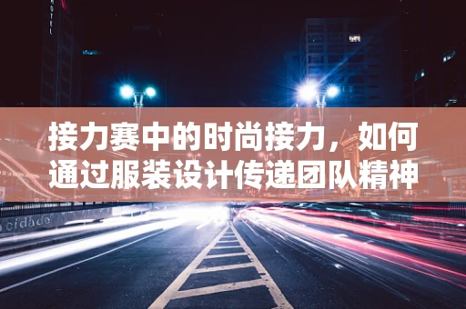 接力赛中的时尚接力，如何通过服装设计传递团队精神？