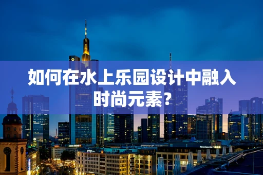 如何在水上乐园设计中融入时尚元素？