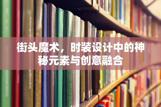 街头魔术，时装设计中的神秘元素与创意融合