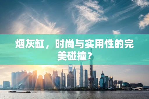 烟灰缸，时尚与实用性的完美碰撞？