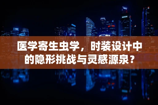 医学寄生虫学，时装设计中的隐形挑战与灵感源泉？