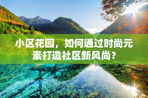 小区花园，如何通过时尚元素打造社区新风尚？