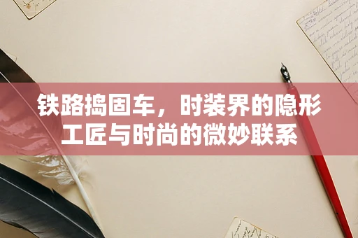 铁路捣固车，时装界的隐形工匠与时尚的微妙联系