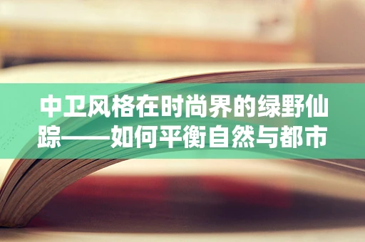 中卫风格在时尚界的绿野仙踪——如何平衡自然与都市的时尚哲学？