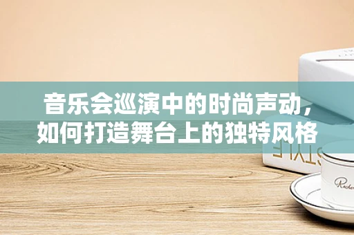 音乐会巡演中的时尚声动，如何打造舞台上的独特风格？