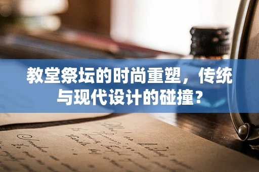 教堂祭坛的时尚重塑，传统与现代设计的碰撞？