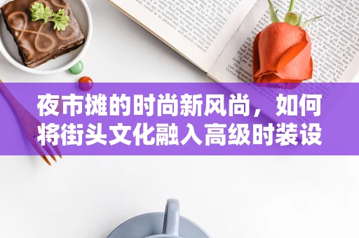夜市摊的时尚新风尚，如何将街头文化融入高级时装设计？