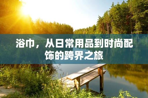浴巾，从日常用品到时尚配饰的跨界之旅