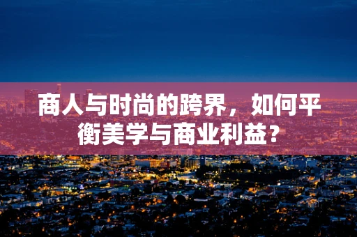 商人与时尚的跨界，如何平衡美学与商业利益？