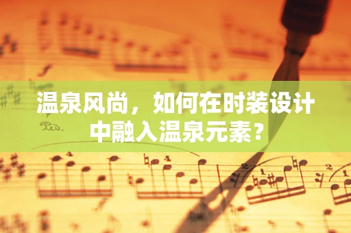 温泉风尚，如何在时装设计中融入温泉元素？