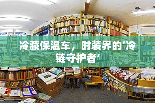 冷藏保温车，时装界的‘冷链守护者’