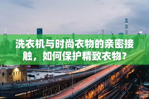 洗衣机与时尚衣物的亲密接触，如何保护精致衣物？