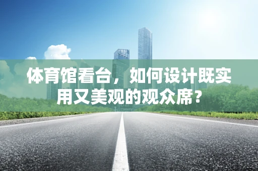体育馆看台，如何设计既实用又美观的观众席？