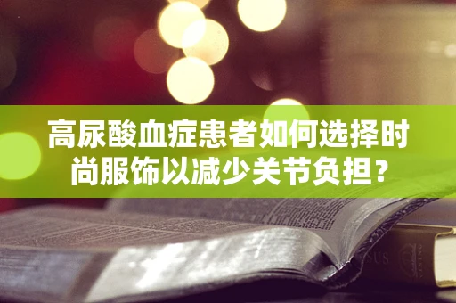 高尿酸血症患者如何选择时尚服饰以减少关节负担？