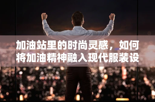 加油站里的时尚灵感，如何将加油精神融入现代服装设计？