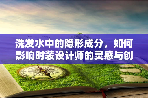 洗发水中的隐形成分，如何影响时装设计师的灵感与创意？