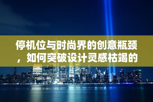停机位与时尚界的创意瓶颈，如何突破设计灵感枯竭的困境？