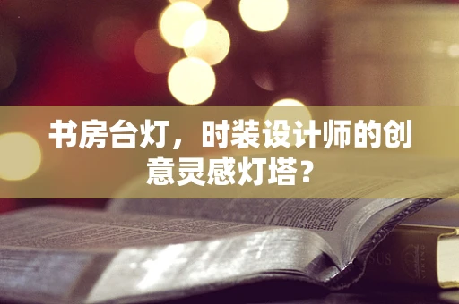 书房台灯，时装设计师的创意灵感灯塔？