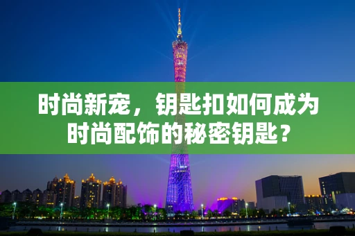时尚新宠，钥匙扣如何成为时尚配饰的秘密钥匙？