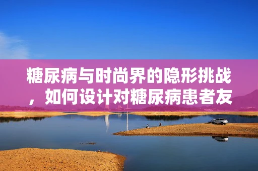 糖尿病与时尚界的隐形挑战，如何设计对糖尿病患者友好的服装？