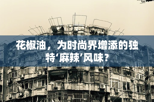 花椒油，为时尚界增添的独特‘麻辣’风味？