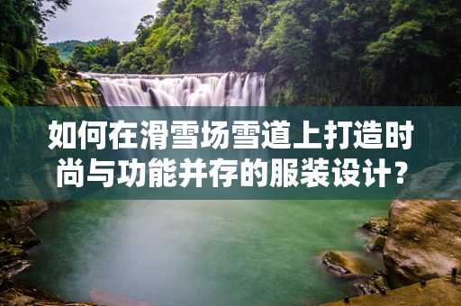 如何在滑雪场雪道上打造时尚与功能并存的服装设计？