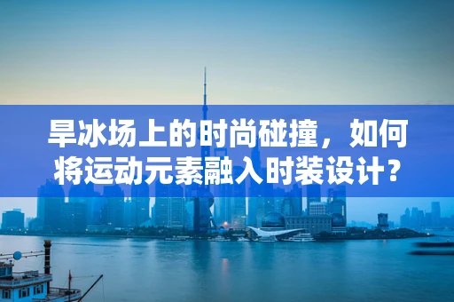 旱冰场上的时尚碰撞，如何将运动元素融入时装设计？