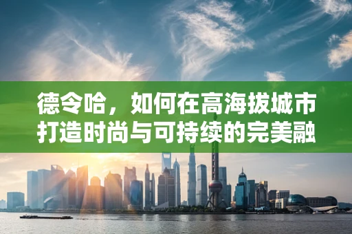 德令哈，如何在高海拔城市打造时尚与可持续的完美融合？