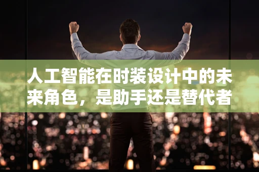 人工智能在时装设计中的未来角色，是助手还是替代者？
