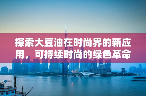 探索大豆油在时尚界的新应用，可持续时尚的绿色革命？