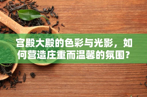 宫殿大殿的色彩与光影，如何营造庄重而温馨的氛围？