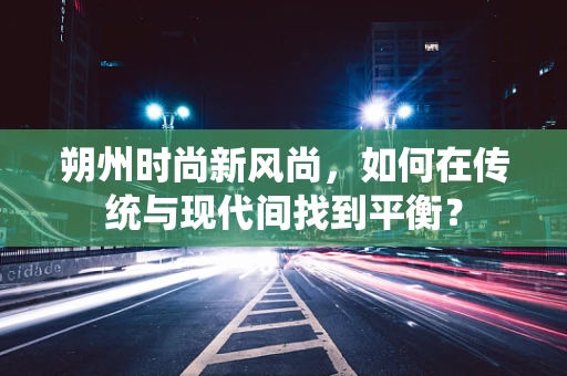 朔州时尚新风尚，如何在传统与现代间找到平衡？