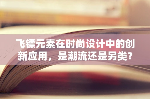 飞镖元素在时尚设计中的创新应用，是潮流还是另类？