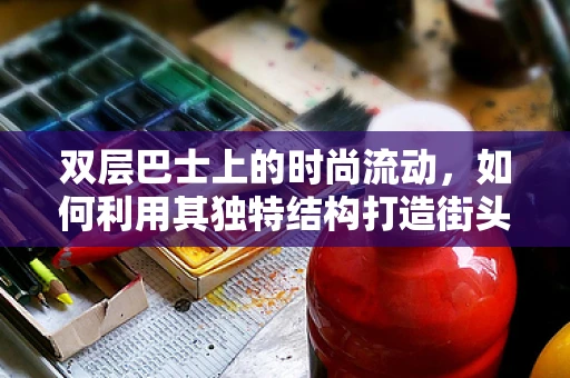 双层巴士上的时尚流动，如何利用其独特结构打造街头时尚风景？
