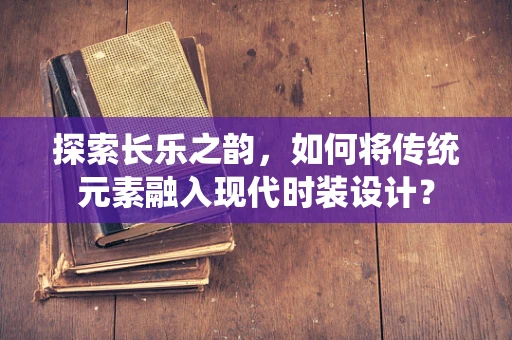 探索长乐之韵，如何将传统元素融入现代时装设计？
