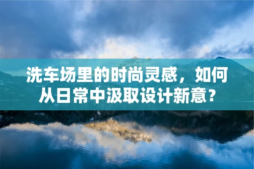 洗车场里的时尚灵感，如何从日常中汲取设计新意？