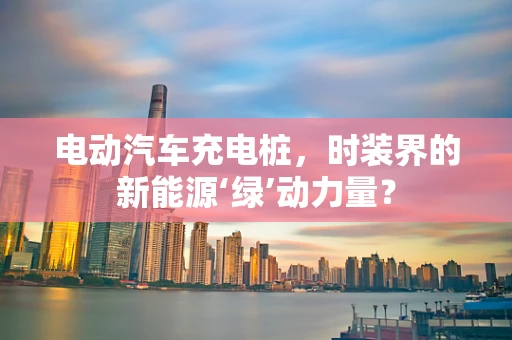 电动汽车充电桩，时装界的新能源‘绿’动力量？