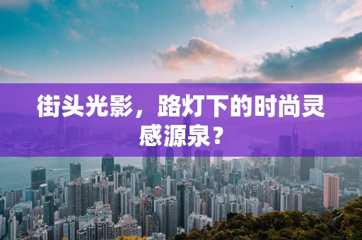 街头光影，路灯下的时尚灵感源泉？