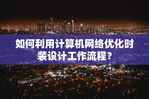 如何利用计算机网络优化时装设计工作流程？